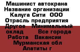 Машинист автокрана › Название организации ­ Калуга-Сити, ООО › Отрасль предприятия ­ Другое › Минимальный оклад ­ 1 - Все города Работа » Вакансии   . Мурманская обл.,Апатиты г.